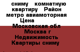 сниму 1 комнатную квартиру › Район ­ метро авиамоторная › Цена ­ 21 000 - Московская обл., Москва г. Недвижимость » Квартиры сниму   